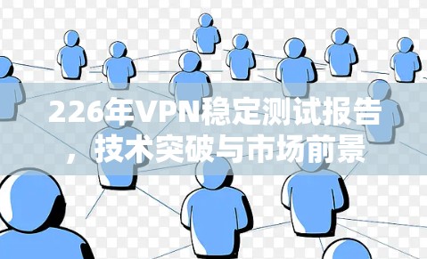 226年VPN稳定测试报告，技术突破与市场前景