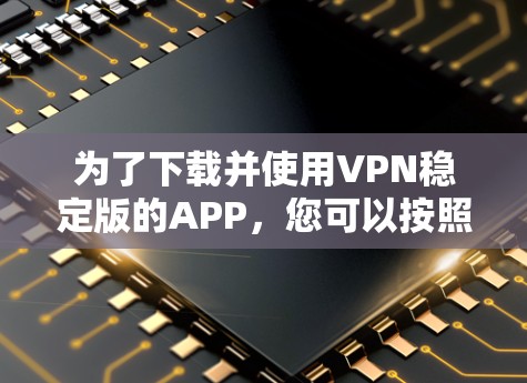 为了下载并使用VPN稳定版的APP，您可以按照以下步骤进行