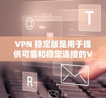 VPN 稳定版是用于提供可靠和稳定连接的VPN服务，通常包括速度、安全性和功能上的优化。以下是几个知名VPN服务的稳定版推荐，供您参考