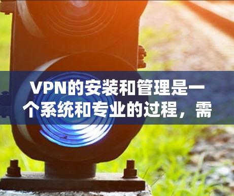 VPN的安装和管理是一个系统和专业的过程，需要仔细规划和执行。以下是一个结构化的，便于理解和执行的VPN安装教程