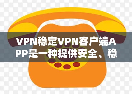 VPN稳定VPN客户端APP是一种提供安全、稳定和功能丰富的VPN服务的软件。以下是选择和使用这些软件的步骤指南