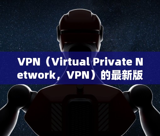 VPN（Virtual Private Network，VPN）的最新版本和产品在技术、功能和用户体验方面都有显著的进展。以下是一些当前受欢迎的VPN品牌和产品，以及它们的特点
