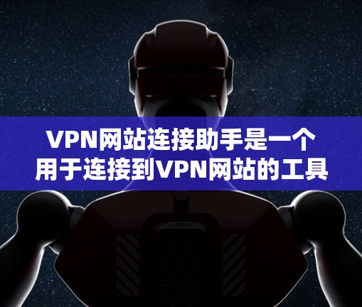 VPN网站连接助手是一个用于连接到VPN网站的工具。它可以帮助用户轻松连接到多个VPN服务，同时提供安全的网络连接。以下是逐步的使用步骤
