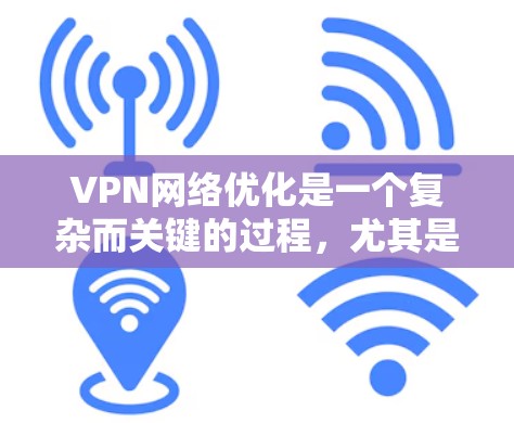 VPN网络优化是一个复杂而关键的过程，尤其是在需要同时访问多个VPN服务或在远程环境中进行安全防护时。以下是一个全面的VPN网络优化解决方案，涵盖多个方面，帮助您提升网络性能和安全性