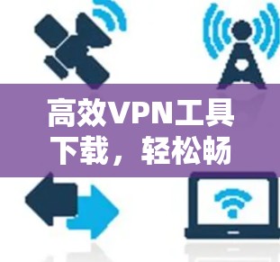 高效VPN工具下载，轻松畅游全球网络