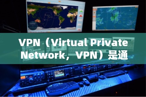 VPN（Virtual Private Network，VPN）是通过网络技术将内部网络与外部网络连接起来，提供了一种安全、可靠、易于管理的网络连接方式。以下是VPN网络的基本要求和常见特性