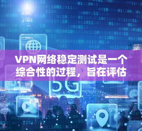 VPN网络稳定测试是一个综合性的过程，旨在评估VPN连接的稳定性和安全性。以下是一个清晰的总结和步骤指南