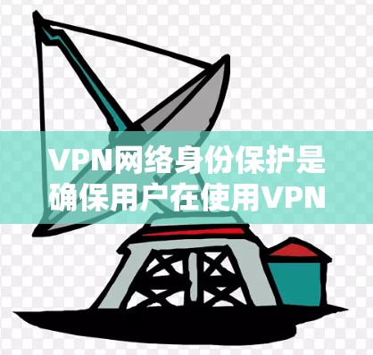 VPN网络身份保护是确保用户在使用VPN时具备合法身份，防止以不当身份登录网络，从而保护个人隐私和网络安全。以下是对VPN身份保护的详细分析和建议