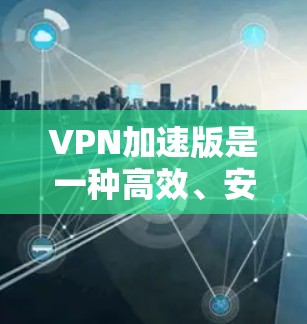 VPN加速版是一种高效、安全的网络服务,允许用户在无网络的情况下获得可靠的信息传输。以下是对VPN加速版的详细分析和建议 VPN加速版是一种高效、安全的网络服务,允许用户在无网络的情况下获得可靠的信息传输。以下是对VPN加速版的详细分析和建议