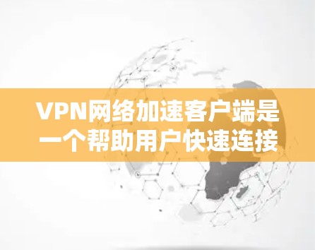 VPN网络加速客户端是一个帮助用户快速连接到VPN服务器的工具，通常基于NAT（网络地址转换）或IP地址转换功能。以下是对VPN网络加速客户端的详细总结