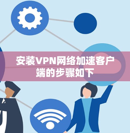 安装VPN网络加速客户端的步骤如下