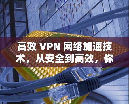 高效 VPN 网络加速技术，从安全到高效，你的世界又将如何变化？