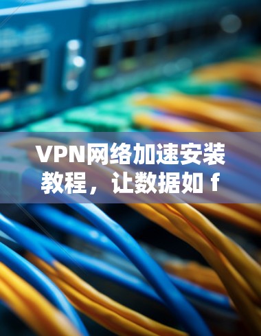 VPN网络加速安装教程，让数据如 flow