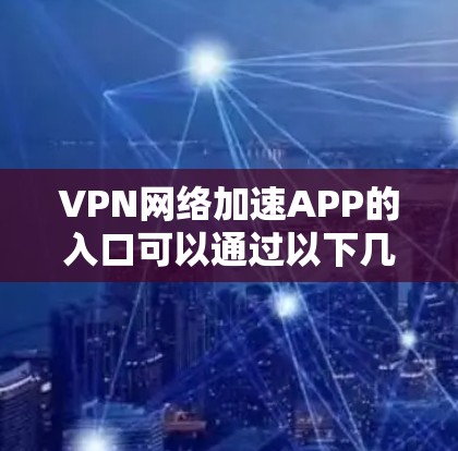 VPN网络加速APP的入口可以通过以下几种途径访问，以下是一些主要的入口和推荐方法