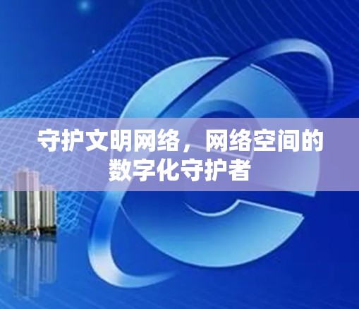 守护文明网络，网络空间的数字化守护者