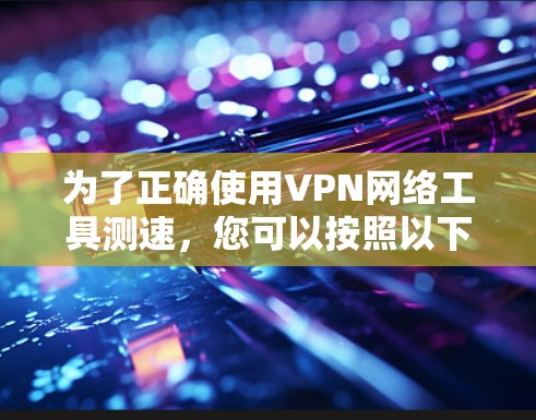为了正确使用VPN网络工具测速，您可以按照以下步骤进行操作