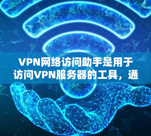 VPN网络访问助手是用于访问VPN服务器的工具，通常包括浏览器、云服务工具和移动应用等。以下是关于如何使用这些助手以及需要注意的问题的详细分析