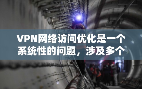 VPN网络访问优化是一个系统性的问题，涉及多个方面，包括网络连接、安全配置、防火墙设置、工具使用和测试。以下是一个系统性的优化步骤指南