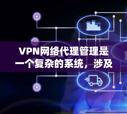VPN网络代理管理是一个复杂的系统，涉及多个步骤和安全措施，以确保数据安全、高效传输和用户隐私保护。以下是详细的步骤和关键点