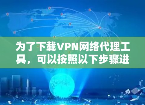 为了下载VPN网络代理工具，可以按照以下步骤进行