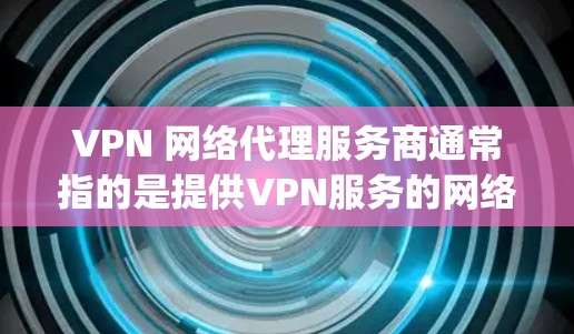 VPN 网络代理服务商通常指的是提供VPN服务的网络运营商或服务提供商。这些服务商负责为用户提供VPN相关的设备、软件或服务，帮助用户 securely连接互联网