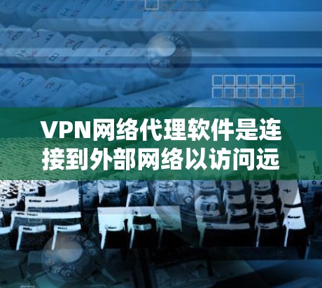 VPN网络代理软件是连接到外部网络以访问远程资源的工具，通常由即时VPN、被动VPN或服务提供商提供。以下是使用VPN软件的详细步骤和考虑因素