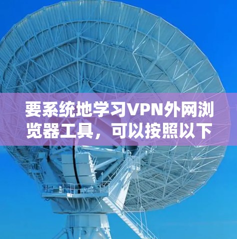 要系统地学习VPN外网浏览器工具，可以按照以下步骤进行