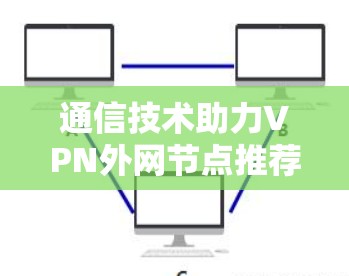 通信技术助力VPN外网节点推荐