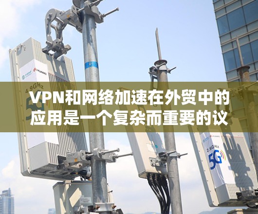 VPN和网络加速在外贸中的应用是一个复杂而重要的议题，需要综合考虑多个因素。以下是对该问题的分步解释和解决方案