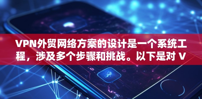 VPN外贸网络方案的设计是一个系统工程，涉及多个步骤和挑战。以下是对 VPN 网络方案的详细分析和优化建议