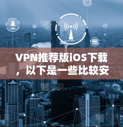 VPN推荐版iOS下载，以下是一些比较安全的VPN软件推荐，适合iOS设备的下载地址和安装步骤