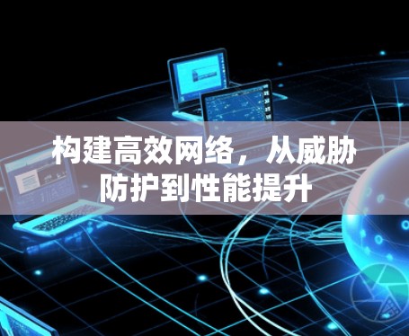 构建高效网络，从威胁防护到性能提升