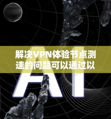 解决VPN体验节点测速的问题可以通过以下步骤进行