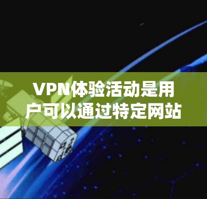 VPN体验活动是用户可以通过特定网站参与的活动，旨在提供免费的积分或优惠券，帮助用户提升VPN体验。以下是对这些活动的系统性总结