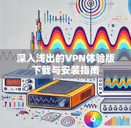 深入浅出的VPN体验版下载与安装指南
