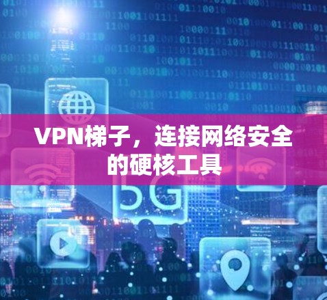 VPN梯子，连接网络安全的硬核工具