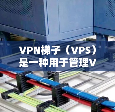 VPN梯子（VPS）是一种用于管理VPN网络连接的工具，通常包括服务器、防火墙、IP地址设置以及配置等。以下是VPN梯子的功能介绍