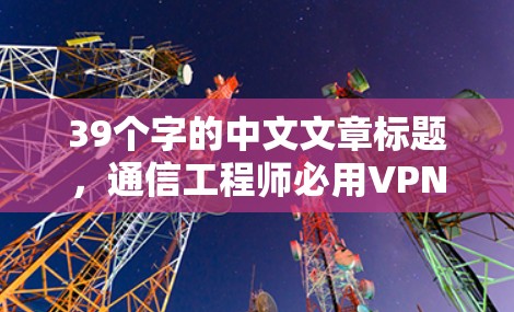 39个字的中文文章标题，通信工程师必用VPN首选软件，全面解析