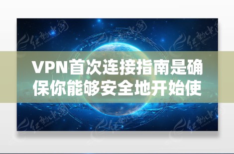 VPN首次连接指南是确保你能够安全地开始使用VPN服务的指南。以下是详细的步骤和注意事项