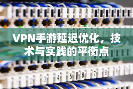 VPN手游延迟优化，技术与实践的平衡点