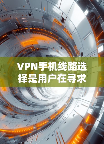 VPN手机线路选择是用户在寻求网络连接时面临的常见问题。以下是详细的步骤和建议，帮助您高效地选择适合自己的VPN服务