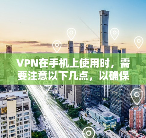 VPN在手机上使用时，需要注意以下几点，以确保安全和兼容性