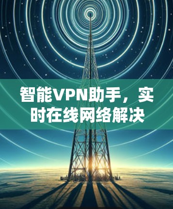 智能VPN助手，实时在线网络解决方案