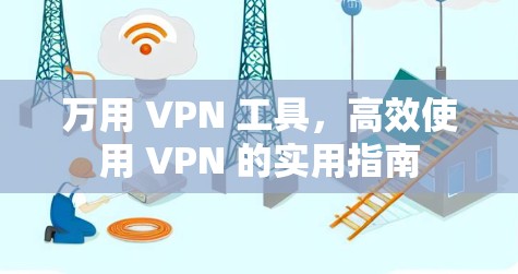 万用 VPN 工具，高效使用 VPN 的实用指南