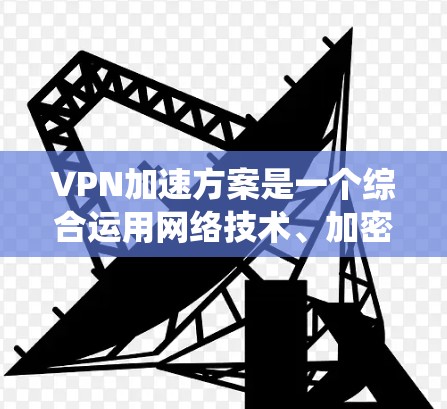 VPN加速方案是一个综合运用网络技术、加密技术、硬件加速和软件优化的系统，旨在提升用户在 VPN 连接中的流畅性和用户体验。以下是对 VPN 加速方案的详细分析和总结