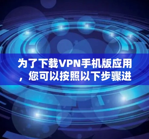 为了下载VPN手机版应用，您可以按照以下步骤进行