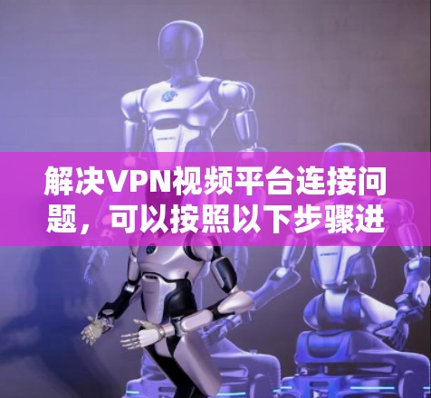 解决VPN视频平台连接问题，可以按照以下步骤进行