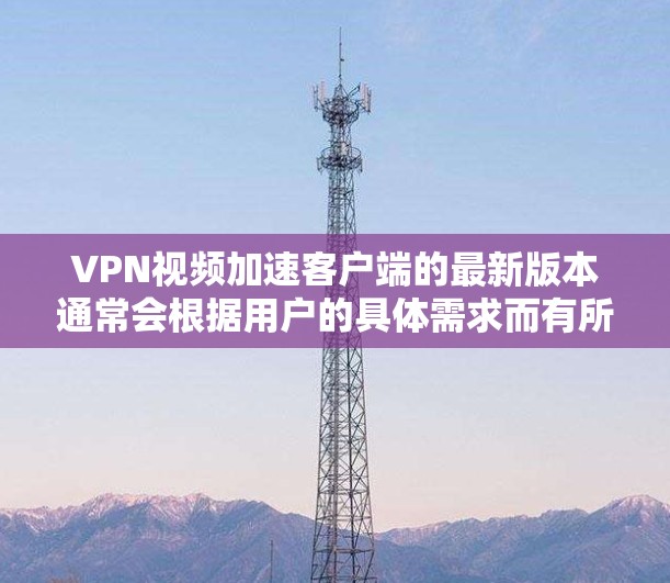 VPN视频加速客户端的最新版本通常会根据用户的具体需求而有所改进。以下是一些常见的VPN加速客户端软件及其特点 VPN视频加速客户端的最新版本通常会根据用户的具体需求而有所改进。以下是一些常见的VPN加速客户端软件及其特点