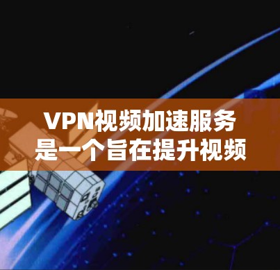 VPN视频加速服务是一个旨在提升视频质量并加速视频传输的高级工具，通常结合了加密技术、高清视频和加速功能。以下是对该服务的详细分析