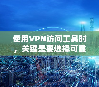 使用VPN访问工具时，关键是要选择可靠的、安全且功能齐全的工具，确保访问的网络是安全的。以下是对VPN工具的详细分析和建议